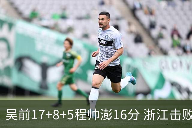 吴前17+8+5程帅澎16分 浙江击败肯帝亚取7连胜